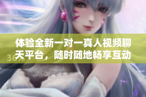 体验全新一对一真人视频聊天平台，随时随地畅享互动乐趣