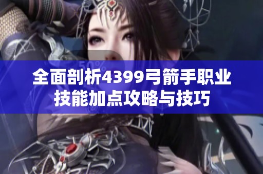 全面剖析4399弓箭手职业技能加点攻略与技巧