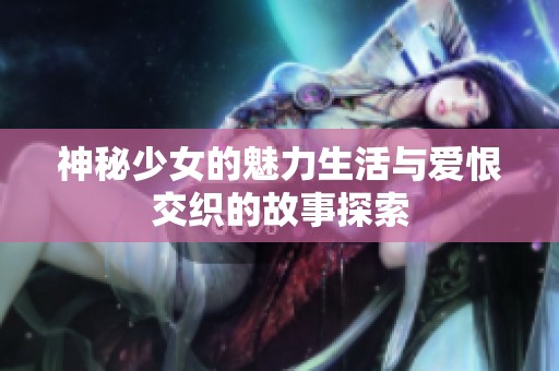 神秘少女的魅力生活与爱恨交织的故事探索