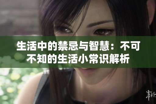 生活中的禁忌与智慧：不可不知的生活小常识解析