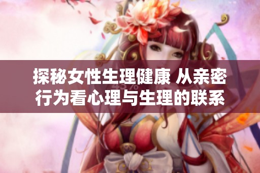探秘女性生理健康 从亲密行为看心理与生理的联系