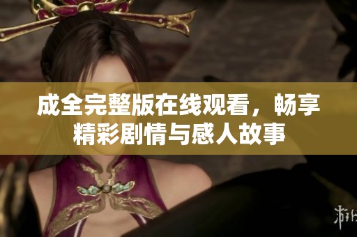 成全完整版在线观看，畅享精彩剧情与感人故事