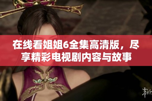 在线看姐姐6全集高清版，尽享精彩电视剧内容与故事