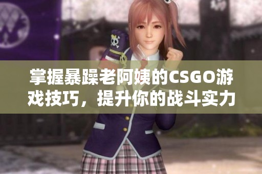 掌握暴躁老阿姨的CSGO游戏技巧，提升你的战斗实力！
