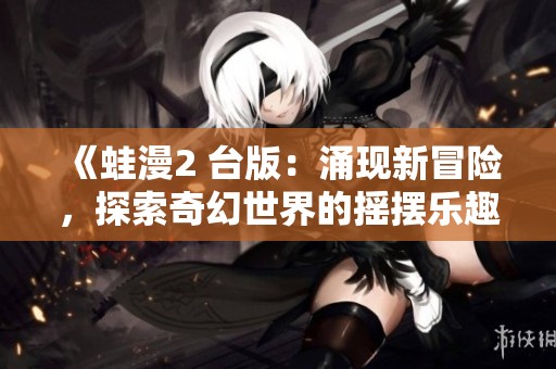 《蛙漫2 台版：涌现新冒险，探索奇幻世界的摇摆乐趣》