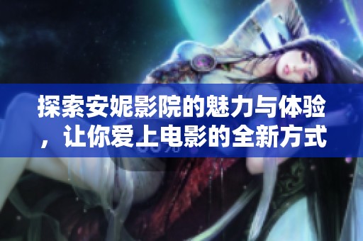 探索安妮影院的魅力与体验，让你爱上电影的全新方式