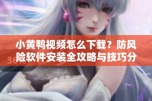 小黄鸭视频怎么下载？防风险软件安装全攻略与技巧分享