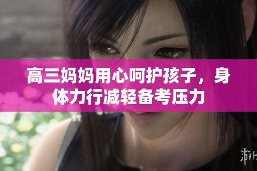 高三妈妈用心呵护孩子，身体力行减轻备考压力