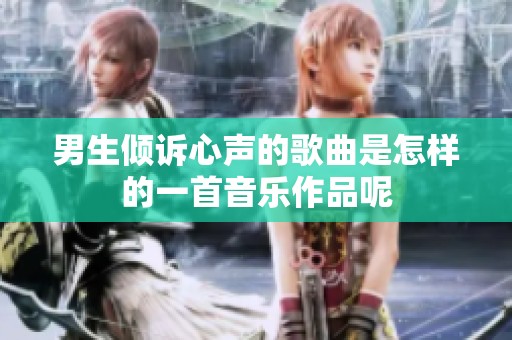 男生倾诉心声的歌曲是怎样的一首音乐作品呢