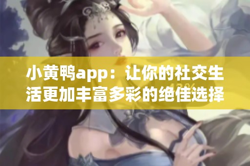 小黄鸭app：让你的社交生活更加丰富多彩的绝佳选择