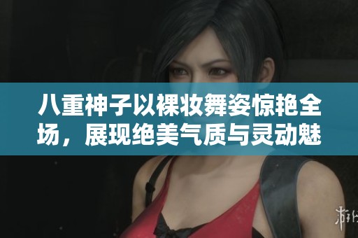 八重神子以裸妆舞姿惊艳全场，展现绝美气质与灵动魅力