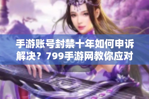 手游账号封禁十年如何申诉解决？799手游网教你应对技巧