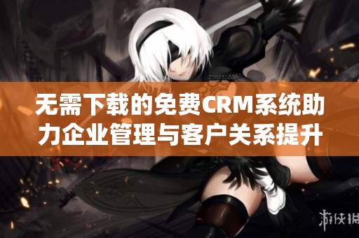 无需下载的免费CRM系统助力企业管理与客户关系提升