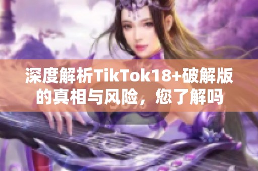 深度解析TikTok18+破解版的真相与风险，您了解吗