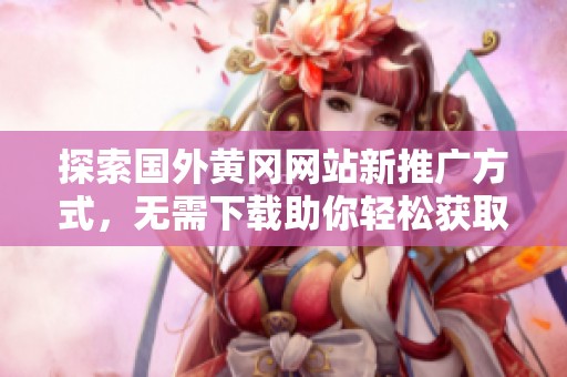探索国外黄冈网站新推广方式，无需下载助你轻松获取资源