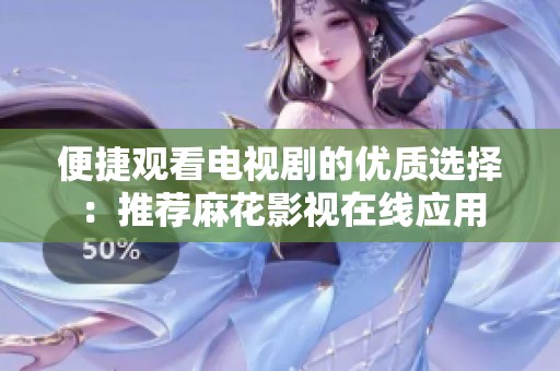 便捷观看电视剧的优质选择：推荐麻花影视在线应用