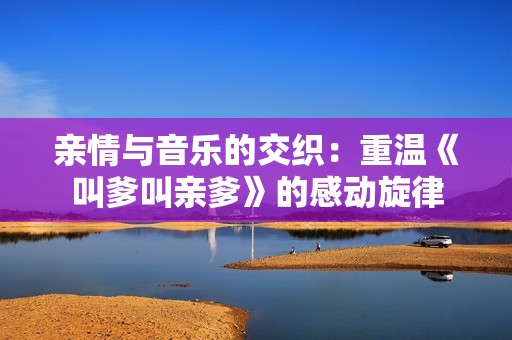 亲情与音乐的交织：重温《叫爹叫亲爹》的感动旋律