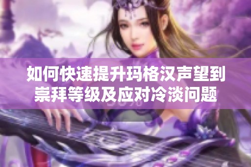 如何快速提升玛格汉声望到崇拜等级及应对冷淡问题