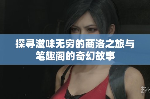 探寻滋味无穷的商洛之旅与笔趣阁的奇幻故事