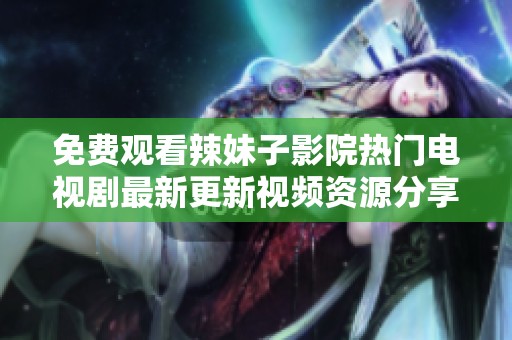 免费观看辣妹子影院热门电视剧最新更新视频资源分享
