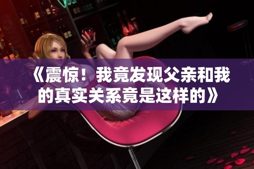 《震惊！我竟发现父亲和我的真实关系竟是这样的》