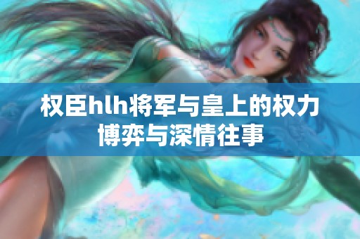 权臣hlh将军与皇上的权力博弈与深情往事