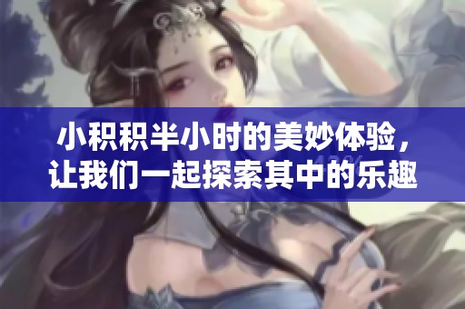 小积积半小时的美妙体验，让我们一起探索其中的乐趣