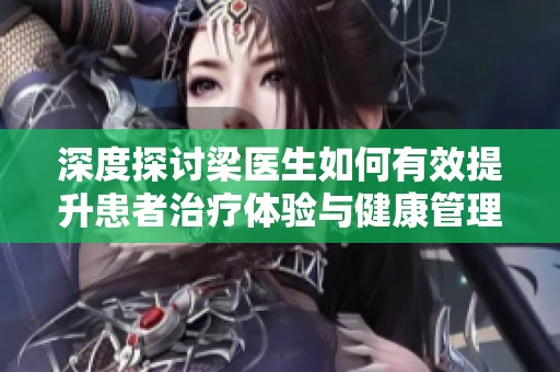 深度探讨梁医生如何有效提升患者治疗体验与健康管理