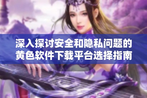 深入探讨安全和隐私问题的黄色软件下载平台选择指南