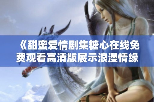 《甜蜜爱情剧集糖心在线免费观看高清版展示浪漫情缘》