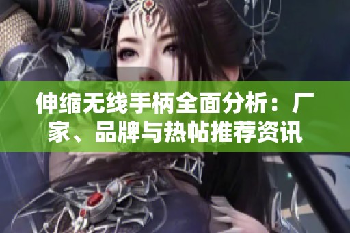 伸缩无线手柄全面分析：厂家、品牌与热帖推荐资讯