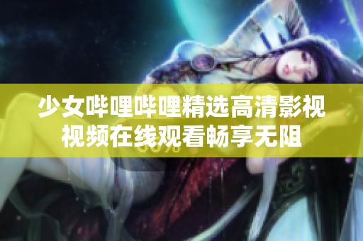 少女哔哩哔哩精选高清影视视频在线观看畅享无阻