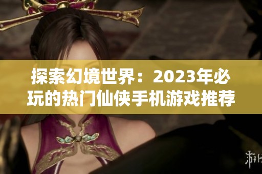 探索幻境世界：2023年必玩的热门仙侠手机游戏推荐