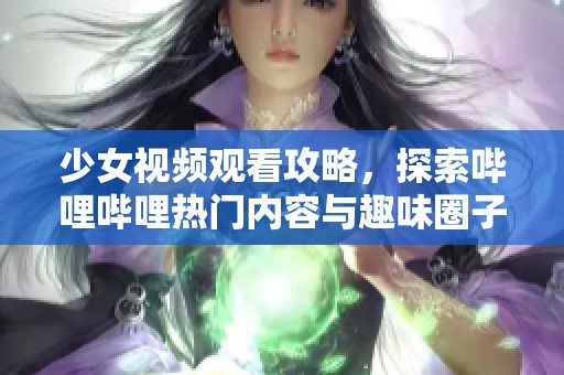 少女视频观看攻略，探索哔哩哔哩热门内容与趣味圈子