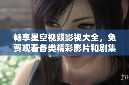 畅享星空视频影视大全，免费观看各类精彩影片和剧集