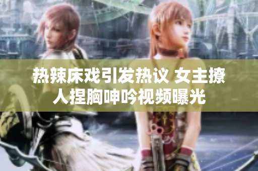 热辣床戏引发热议 女主撩人捏胸呻吟视频曝光