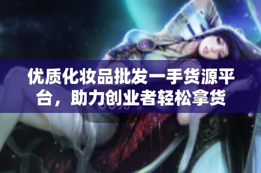 优质化妆品批发一手货源平台，助力创业者轻松拿货