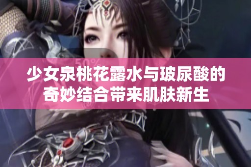 少女泉桃花露水与玻尿酸的奇妙结合带来肌肤新生