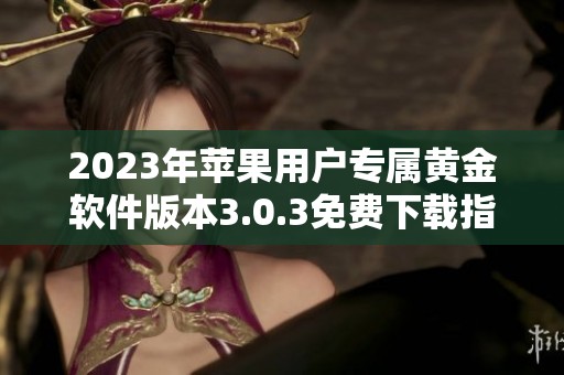 2023年苹果用户专属黄金软件版本3.0.3免费下载指南
