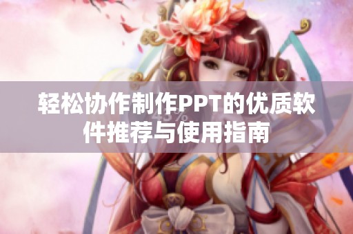 轻松协作制作PPT的优质软件推荐与使用指南