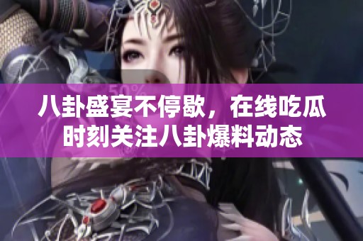 八卦盛宴不停歇，在线吃瓜时刻关注八卦爆料动态