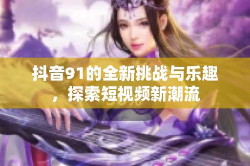 抖音91的全新挑战与乐趣，探索短视频新潮流