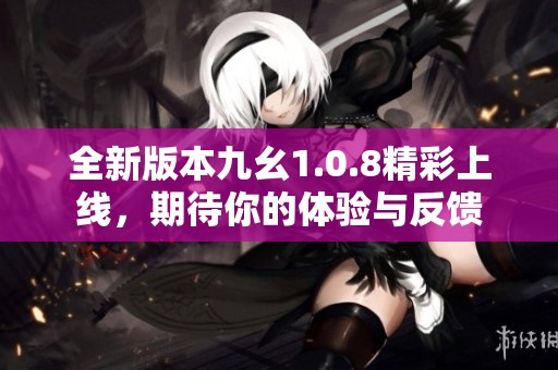 全新版本九幺1.0.8精彩上线，期待你的体验与反馈