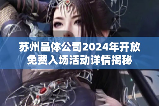 苏州晶体公司2024年开放免费入场活动详情揭秘