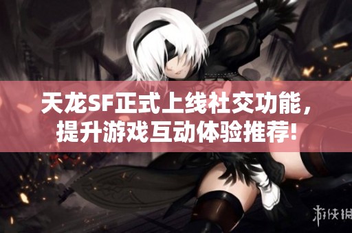 天龙SF正式上线社交功能，提升游戏互动体验推荐!