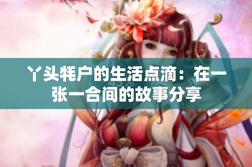 丫头牦户的生活点滴：在一张一合间的故事分享