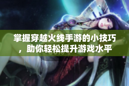 掌握穿越火线手游的小技巧，助你轻松提升游戏水平
