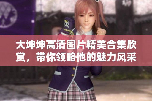 大坤坤高清图片精美合集欣赏，带你领略他的魅力风采