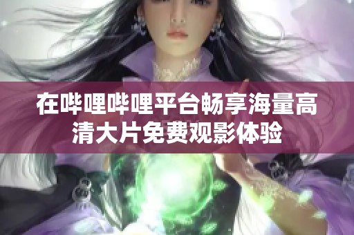在哔哩哔哩平台畅享海量高清大片免费观影体验