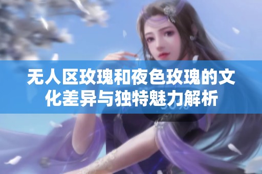 无人区玫瑰和夜色玫瑰的文化差异与独特魅力解析